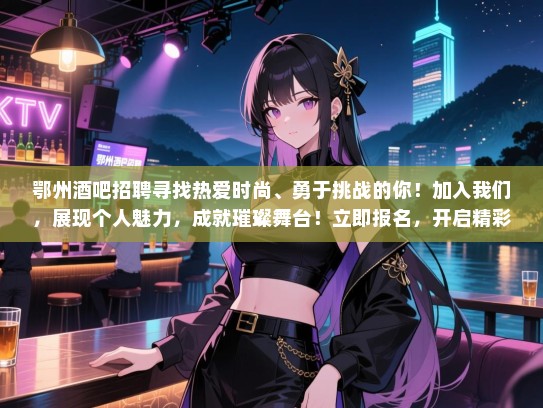 鄂州酒吧招聘寻找热爱时尚、勇于挑战的你!加入我们,展现个人魅力,成就璀璨舞台!立即报名,开启精彩人生! 鄂州酒吧招聘寻找热爱时尚、勇于挑战的你!加入我们,展现个人魅力,成就璀璨舞台!立即报名,开启精彩人生!