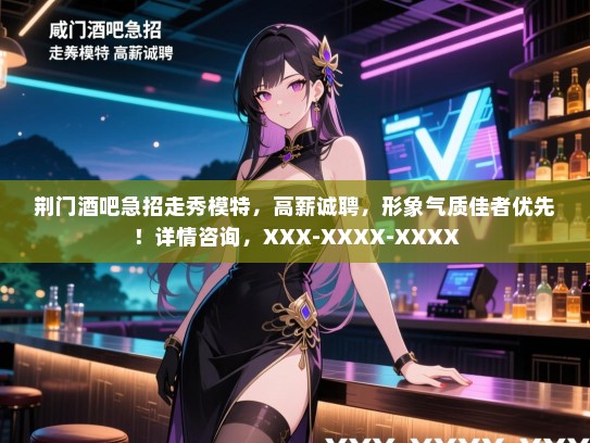荆门酒吧急招走秀模特,高薪诚聘,形象气质佳者优先!详情咨询,XXX-XXXX-XXXX 荆门酒吧急招走秀模特,高薪诚聘,形象气质佳者优先!详情咨询,XXX-XXXX-XXXX