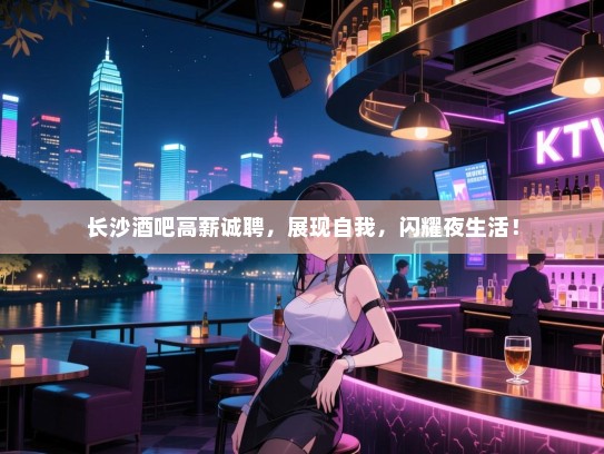 长沙酒吧高薪诚聘,展现自我,闪耀夜生活! 长沙酒吧高薪诚聘,展现自我,闪耀夜生活!