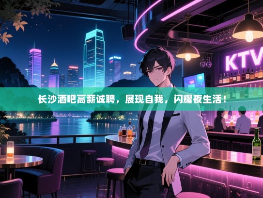 长沙酒吧高薪诚聘,展现自我,闪耀夜生活! 长沙酒吧高薪诚聘,展现自我,闪耀夜生活!