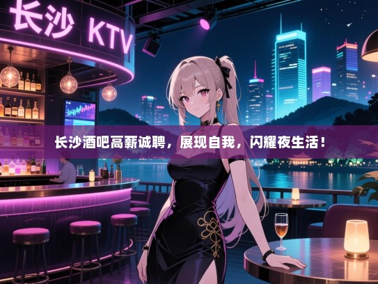 长沙酒吧高薪诚聘,展现自我,闪耀夜生活! 长沙酒吧高薪诚聘,展现自我,闪耀夜生活!