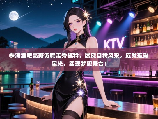 株洲酒吧高薪诚聘走秀模特,展现自我风采,成就璀璨星光,实现梦想舞台! 株洲酒吧高薪诚聘走秀模特,展现自我风采,成就璀璨星光,实现梦想舞台!