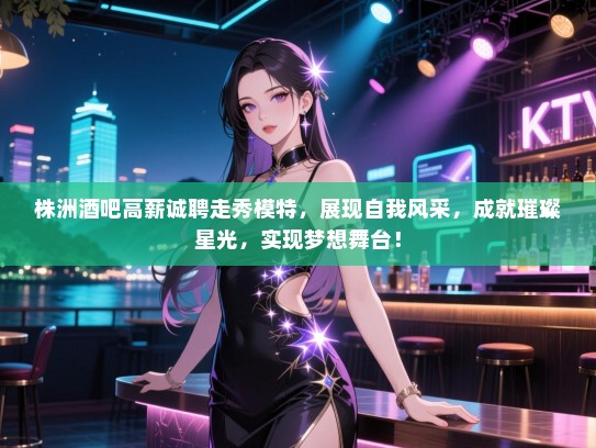 株洲酒吧高薪诚聘走秀模特,展现自我风采,成就璀璨星光,实现梦想舞台! 株洲酒吧高薪诚聘走秀模特,展现自我风采,成就璀璨星光,实现梦想舞台!