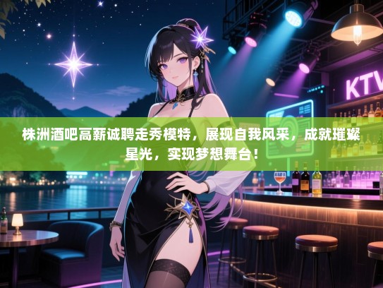 株洲酒吧高薪诚聘走秀模特,展现自我风采,成就璀璨星光,实现梦想舞台! 株洲酒吧高薪诚聘走秀模特,展现自我风采,成就璀璨星光,实现梦想舞台!