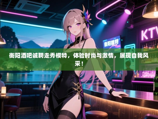 衡阳酒吧诚聘走秀模特,体验时尚与激情,展现自我风采! 衡阳酒吧诚聘走秀模特,体验时尚与激情,展现自我风采!