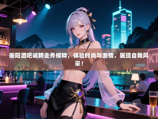 衡阳酒吧诚聘走秀模特,体验时尚与激情,展现自我风采! 衡阳酒吧诚聘走秀模特,体验时尚与激情,展现自我风采!
