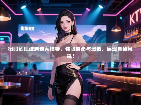 衡阳酒吧诚聘走秀模特,体验时尚与激情,展现自我风采! 衡阳酒吧诚聘走秀模特,体验时尚与激情,展现自我风采!