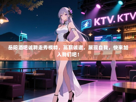 岳阳酒吧诚聘走秀模特,高薪诚邀,展现自我,快来加入我们吧! 岳阳酒吧诚聘走秀模特,高薪诚邀,展现自我,快来加入我们吧!