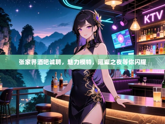 张家界酒吧诚聘，魅力模特，璀璨之夜等你闪耀