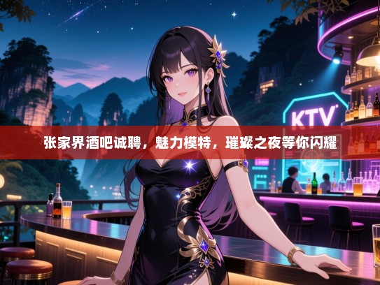 张家界酒吧诚聘，魅力模特，璀璨之夜等你闪耀