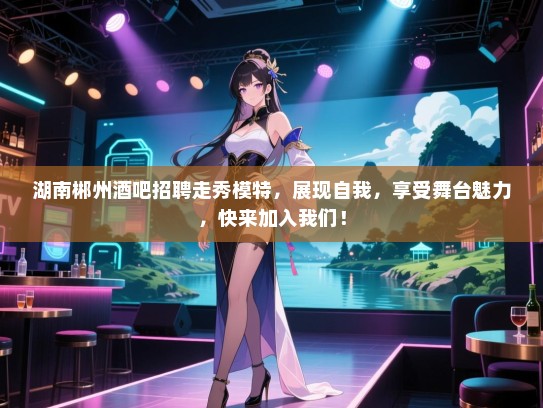 湖南郴州酒吧招聘走秀模特，展现自我，享受舞台魅力，快来加入我们！