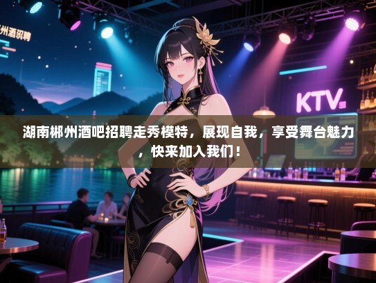 湖南郴州酒吧招聘走秀模特，展现自我，享受舞台魅力，快来加入我们！