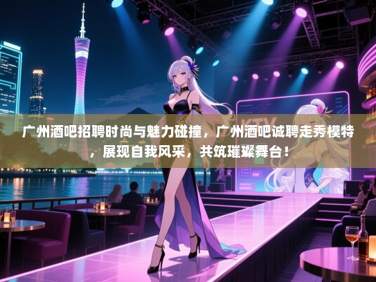 广州酒吧招聘时尚与魅力碰撞，广州酒吧诚聘走秀模特，展现自我风采，共筑璀璨舞台！