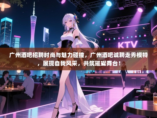 广州酒吧招聘时尚与魅力碰撞，广州酒吧诚聘走秀模特，展现自我风采，共筑璀璨舞台！