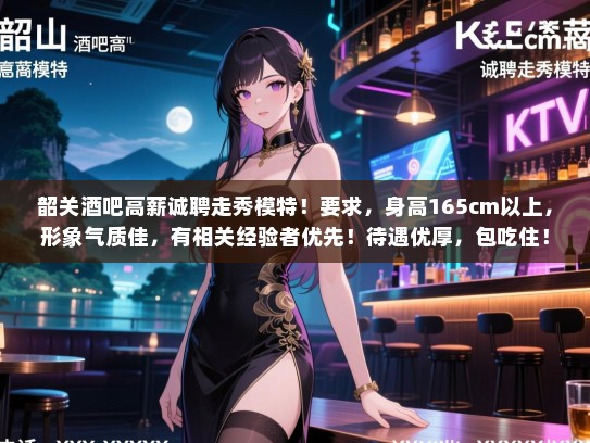 韶关酒吧高薪诚聘走秀模特！要求，身高165cm以上，形象气质佳，有相关经验者优先！待遇优厚，包吃住！有意者请联系我们！电话，XXX-XXXXXXX