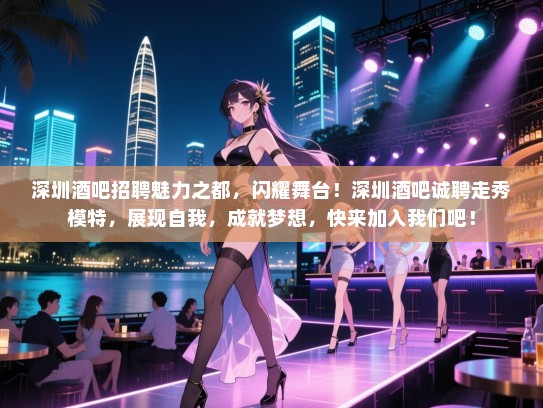 深圳酒吧招聘魅力之都，闪耀舞台！深圳酒吧诚聘走秀模特，展现自我，成就梦想，快来加入我们吧！