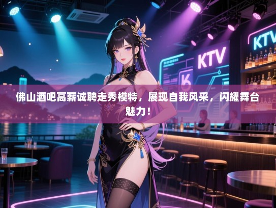 佛山酒吧高薪诚聘走秀模特,展现自我风采,闪耀舞台魅力! 佛山酒吧高薪诚聘走秀模特,展现自我风采,闪耀舞台魅力!