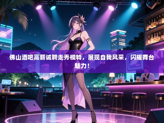 佛山酒吧高薪诚聘走秀模特,展现自我风采,闪耀舞台魅力! 佛山酒吧高薪诚聘走秀模特,展现自我风采,闪耀舞台魅力!