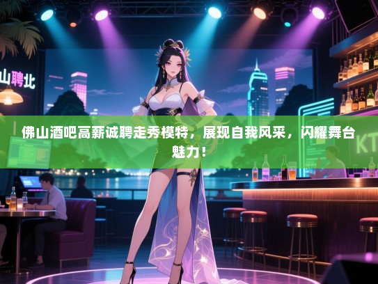 佛山酒吧高薪诚聘走秀模特,展现自我风采,闪耀舞台魅力! 佛山酒吧高薪诚聘走秀模特,展现自我风采,闪耀舞台魅力!