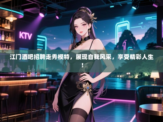 江门酒吧招聘走秀模特,展现自我风采,享受精彩人生! 江门酒吧招聘走秀模特,展现自我风采,享受精彩人生!