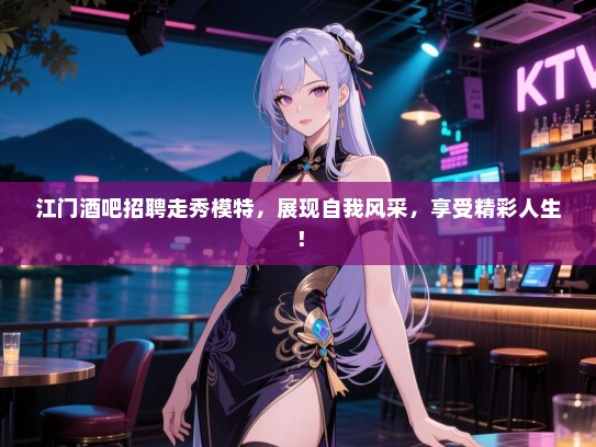 江门酒吧招聘走秀模特,展现自我风采,享受精彩人生! 江门酒吧招聘走秀模特,展现自我风采,享受精彩人生!