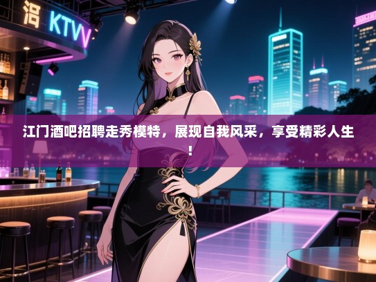 江门酒吧招聘走秀模特,展现自我风采,享受精彩人生! 江门酒吧招聘走秀模特,展现自我风采,享受精彩人生!