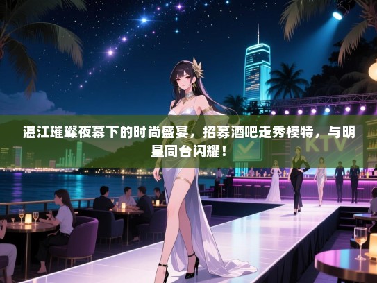 湛江璀璨夜幕下的时尚盛宴，招募酒吧走秀模特，与明星同台闪耀！
