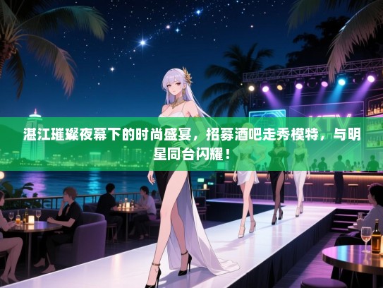 湛江璀璨夜幕下的时尚盛宴，招募酒吧走秀模特，与明星同台闪耀！
