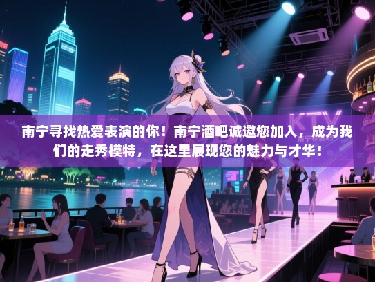 南宁寻找热爱表演的你！南宁酒吧诚邀您加入，成为我们的走秀模特，在这里展现您的魅力与才华！