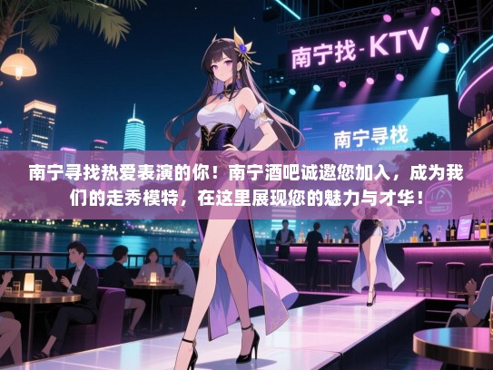 南宁寻找热爱表演的你！南宁酒吧诚邀您加入，成为我们的走秀模特，在这里展现您的魅力与才华！