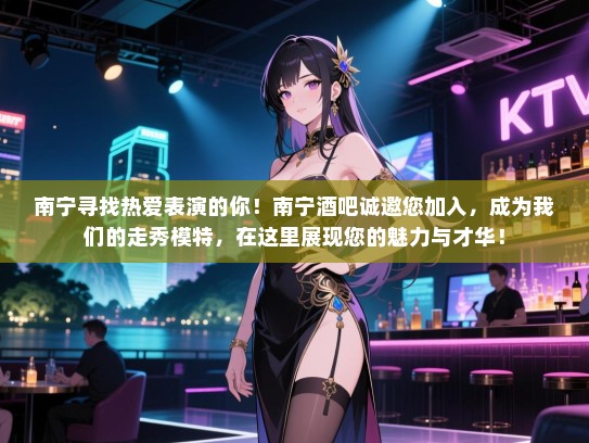 南宁寻找热爱表演的你！南宁酒吧诚邀您加入，成为我们的走秀模特，在这里展现您的魅力与才华！
