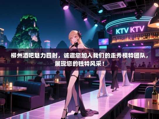 柳州酒吧魅力四射，诚邀您加入我们的走秀模特团队，展现您的独特风采！