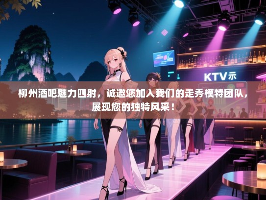 柳州酒吧魅力四射，诚邀您加入我们的走秀模特团队，展现您的独特风采！