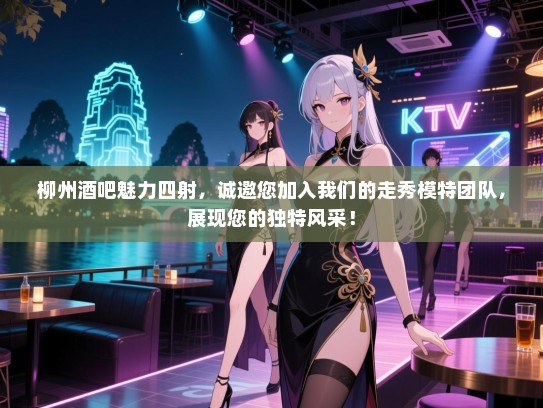 柳州酒吧魅力四射，诚邀您加入我们的走秀模特团队，展现您的独特风采！