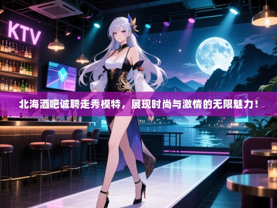 北海酒吧诚聘走秀模特,展现时尚与激情的无限魅力! 北海酒吧诚聘走秀模特,展现时尚与激情的无限魅力!