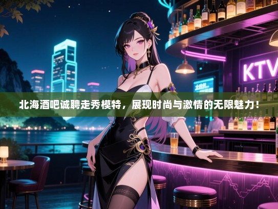 北海酒吧诚聘走秀模特,展现时尚与激情的无限魅力! 北海酒吧诚聘走秀模特,展现时尚与激情的无限魅力!
