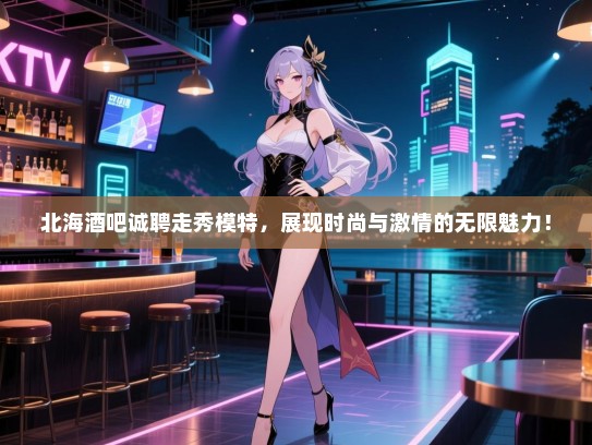 北海酒吧诚聘走秀模特,展现时尚与激情的无限魅力! 北海酒吧诚聘走秀模特,展现时尚与激情的无限魅力!