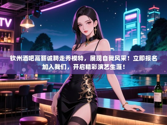 钦州酒吧高薪诚聘走秀模特,展现自我风采!立即报名加入我们,开启精彩演艺生涯! 钦州酒吧高薪诚聘走秀模特,展现自我风采!立即报名加入我们,开启精彩演艺生涯!