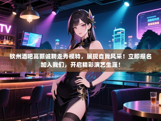 钦州酒吧高薪诚聘走秀模特,展现自我风采!立即报名加入我们,开启精彩演艺生涯! 钦州酒吧高薪诚聘走秀模特,展现自我风采!立即报名加入我们,开启精彩演艺生涯!