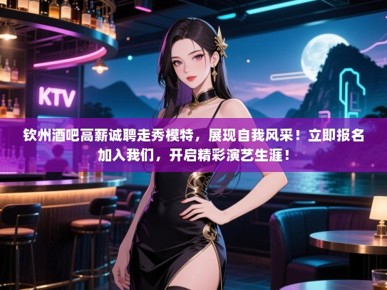 钦州酒吧高薪诚聘走秀模特,展现自我风采!立即报名加入我们,开启精彩演艺生涯! 钦州酒吧高薪诚聘走秀模特,展现自我风采!立即报名加入我们,开启精彩演艺生涯!