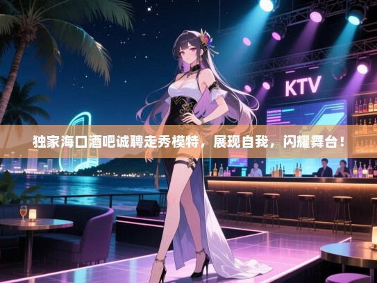独家海口酒吧诚聘走秀模特,展现自我,闪耀舞台! 独家海口酒吧诚聘走秀模特,展现自我,闪耀舞台!