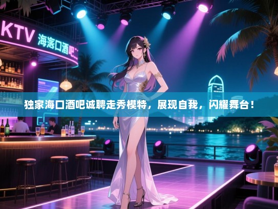 独家海口酒吧诚聘走秀模特,展现自我,闪耀舞台! 独家海口酒吧诚聘走秀模特,展现自我,闪耀舞台!