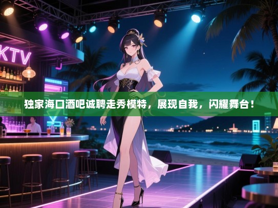 独家海口酒吧诚聘走秀模特,展现自我,闪耀舞台! 独家海口酒吧诚聘走秀模特,展现自我,闪耀舞台!
