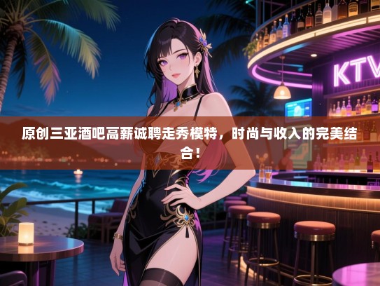 原创三亚酒吧高薪诚聘走秀模特,时尚与收入的完美结合! 原创三亚酒吧高薪诚聘走秀模特,时尚与收入的完美结合!