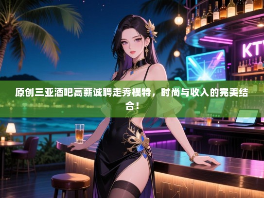 原创三亚酒吧高薪诚聘走秀模特,时尚与收入的完美结合! 原创三亚酒吧高薪诚聘走秀模特,时尚与收入的完美结合!