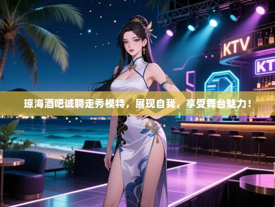 琼海酒吧诚聘走秀模特,展现自我,享受舞台魅力! 琼海酒吧诚聘走秀模特,展现自我,享受舞台魅力!