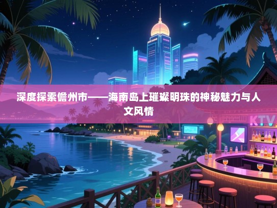 深度探索儋州市——海南岛上璀璨明珠的神秘魅力与人文风情