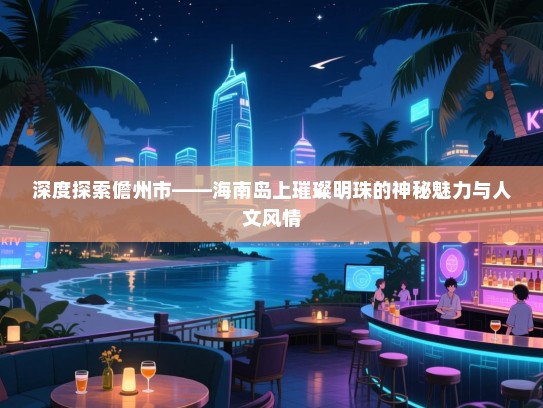 深度探索儋州市——海南岛上璀璨明珠的神秘魅力与人文风情