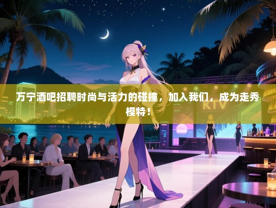 万宁酒吧招聘时尚与活力的碰撞，加入我们，成为走秀模特！