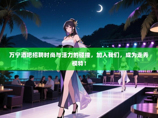 万宁酒吧招聘时尚与活力的碰撞，加入我们，成为走秀模特！